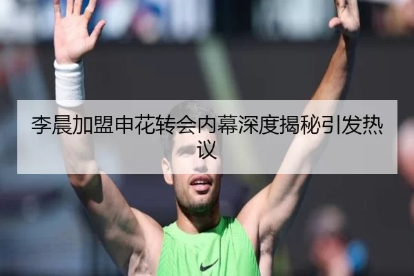 李晨加盟申花转会内幕深度揭秘引发热议