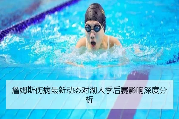 詹姆斯伤病最新动态对湖人季后赛影响深度分析